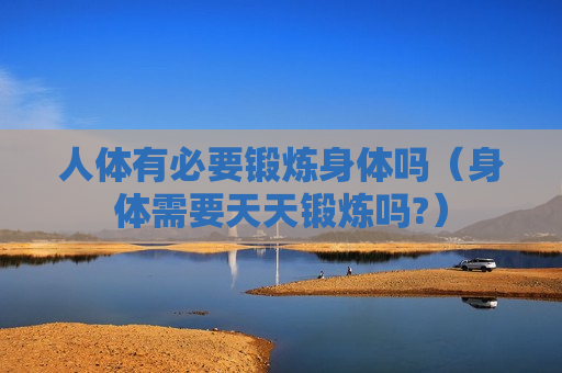 人体有必要锻炼身体吗（身体需要天天锻炼吗?）