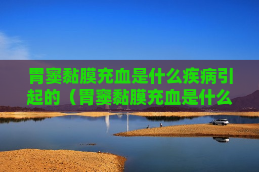 胃窦黏膜充血是什么疾病引起的（胃窦黏膜充血是什么疾病引起的原因）
