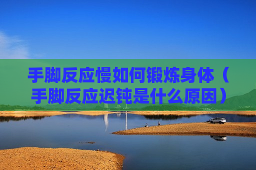 手脚反应慢如何锻炼身体（手脚反应迟钝是什么原因）