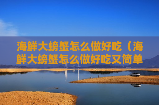 海鲜大螃蟹怎么做好吃（海鲜大螃蟹怎么做好吃又简单）