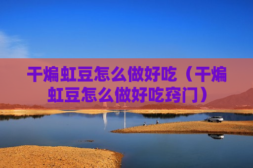 干煸虹豆怎么做好吃（干煸虹豆怎么做好吃窍门）