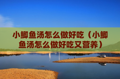 小鲫鱼汤怎么做好吃（小鲫鱼汤怎么做好吃又营养）