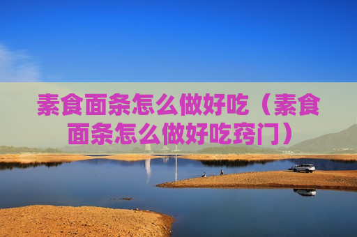 素食面条怎么做好吃（素食面条怎么做好吃窍门）
