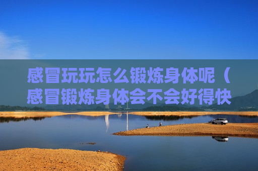 感冒玩玩怎么锻炼身体呢（感冒锻炼身体会不会好得快）