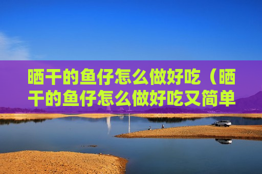 晒干的鱼仔怎么做好吃（晒干的鱼仔怎么做好吃又简单）