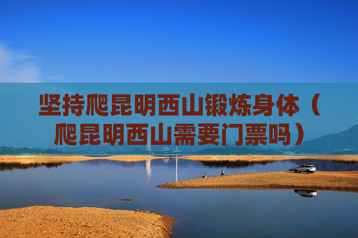 坚持爬昆明西山锻炼身体（爬昆明西山需要门票吗）