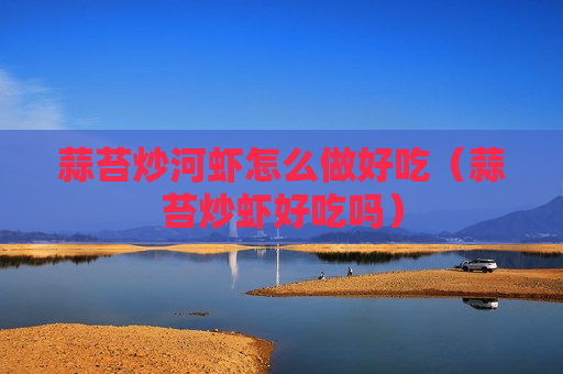 蒜苔炒河虾怎么做好吃（蒜苔炒虾好吃吗）