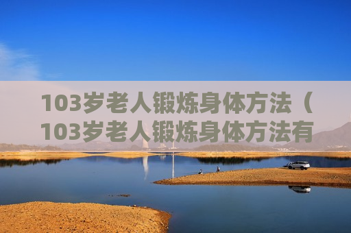 103岁老人锻炼身体方法（103岁老人锻炼身体方法有哪些）
