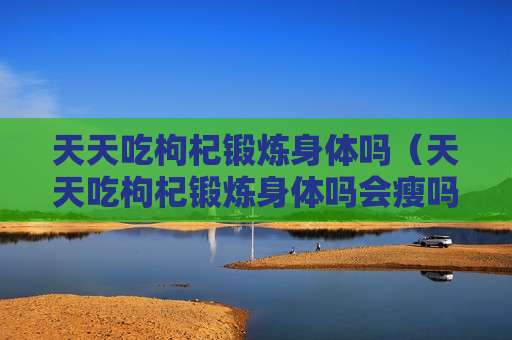天天吃枸杞锻炼身体吗（天天吃枸杞锻炼身体吗会瘦吗）