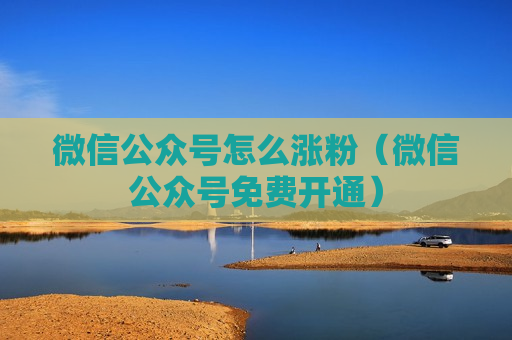 微信公众号怎么涨粉（微信公众号免费开通）