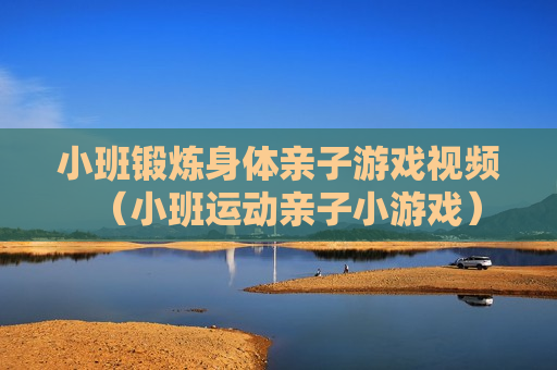 小班锻炼身体亲子游戏视频（小班运动亲子小游戏）