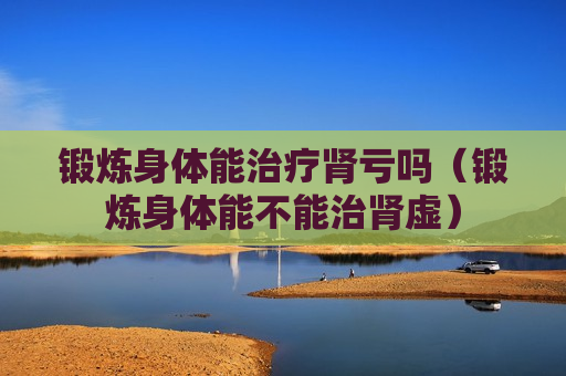 锻炼身体能治疗肾亏吗（锻炼身体能不能治肾虚）