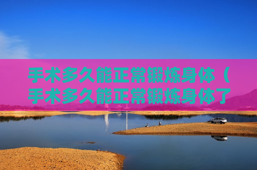 手术多久能正常锻炼身体（手术多久能正常锻炼身体了）