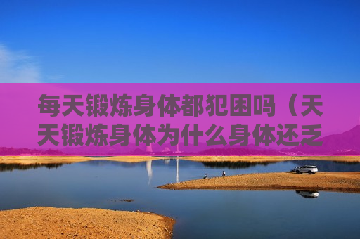 每天锻炼身体都犯困吗（天天锻炼身体为什么身体还乏力）