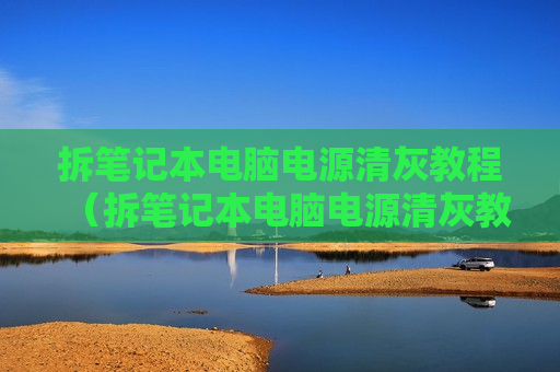 拆笔记本电脑电源清灰教程（拆笔记本电脑电源清灰教程）
