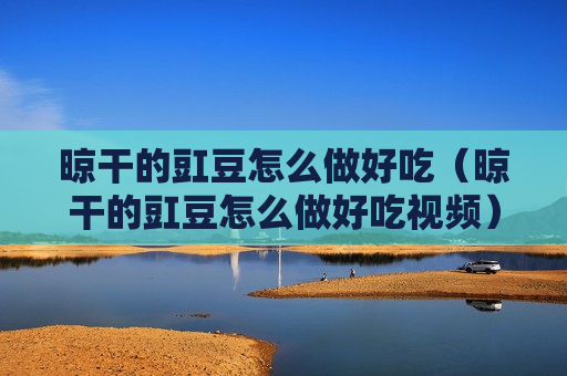 晾干的豇豆怎么做好吃（晾干的豇豆怎么做好吃视频）