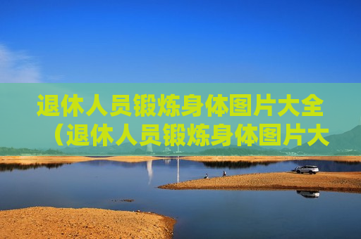 退休人员锻炼身体图片大全（退休人员锻炼身体图片大全视频）