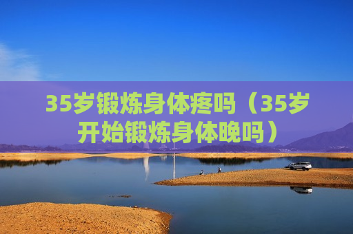 35岁锻炼身体疼吗（35岁开始锻炼身体晚吗）