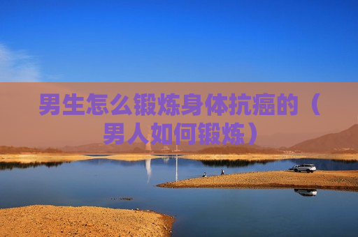 男生怎么锻炼身体抗癌的（男人如何锻炼）