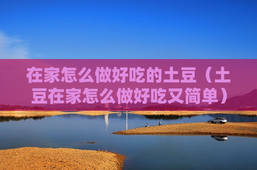 在家怎么做好吃的土豆（土豆在家怎么做好吃又简单）