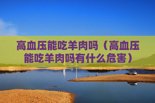 高血压能吃羊肉吗（高血压能吃羊肉吗有什么危害）