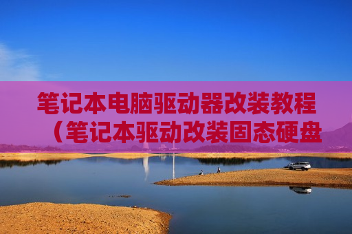 笔记本电脑驱动器改装教程（笔记本驱动改装固态硬盘）