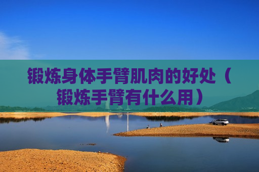 锻炼身体手臂肌肉的好处（锻炼手臂有什么用）