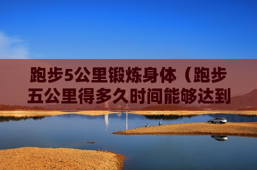 跑步5公里锻炼身体（跑步五公里得多久时间能够达到减肥）