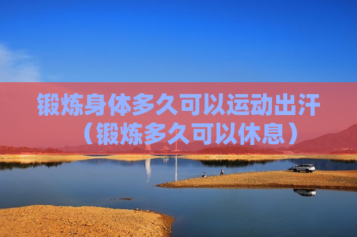 锻炼身体多久可以运动出汗（锻炼多久可以休息）