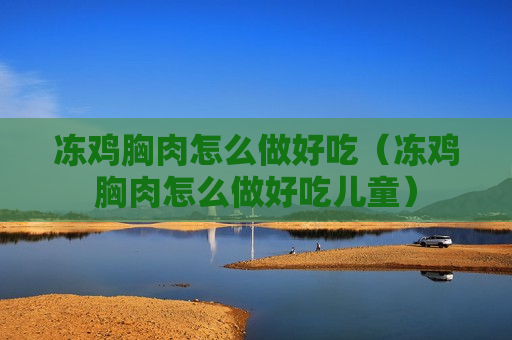 冻鸡胸肉怎么做好吃（冻鸡胸肉怎么做好吃儿童）