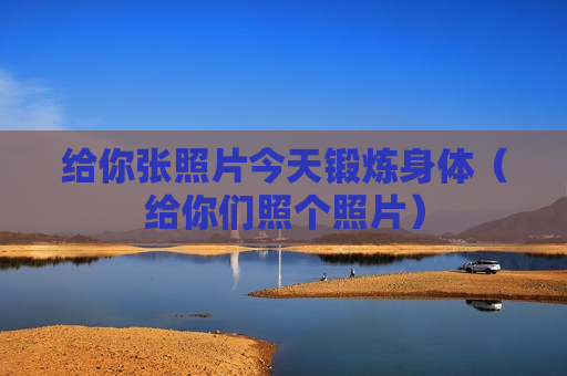 给你张照片今天锻炼身体（给你们照个照片）