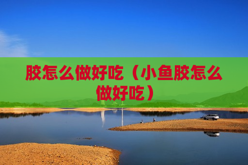 胶怎么做好吃（小鱼胶怎么做好吃）