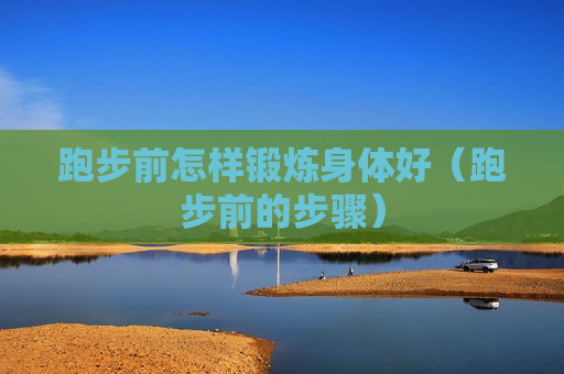 跑步前怎样锻炼身体好（跑步前的步骤）
