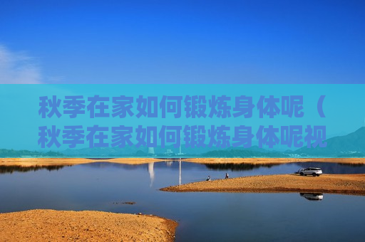 秋季在家如何锻炼身体呢（秋季在家如何锻炼身体呢视频）