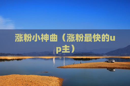 涨粉小神曲（涨粉最快的up主）
