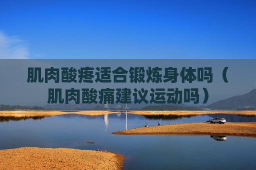肌肉酸疼适合锻炼身体吗（肌肉酸痛建议运动吗）