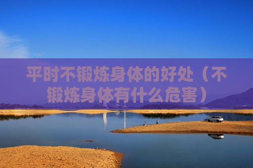 平时不锻炼身体的好处（不锻炼身体有什么危害）