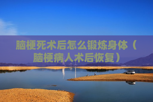 脑梗死术后怎么锻炼身体（脑梗病人术后恢复）