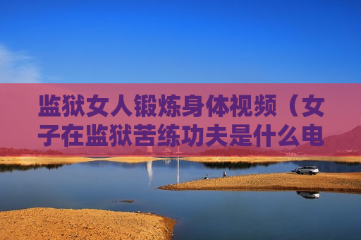 监狱女人锻炼身体视频（女子在监狱苦练功夫是什么电视）