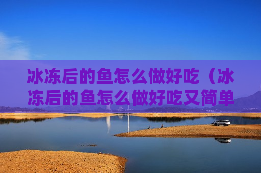 冰冻后的鱼怎么做好吃（冰冻后的鱼怎么做好吃又简单）