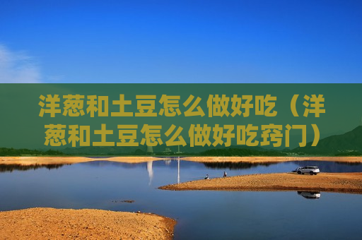 洋葱和土豆怎么做好吃（洋葱和土豆怎么做好吃窍门）