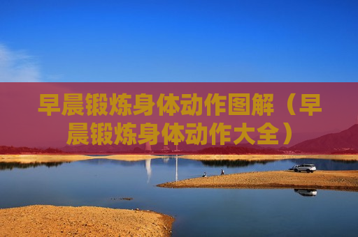 早晨锻炼身体动作图解（早晨锻炼身体动作大全）
