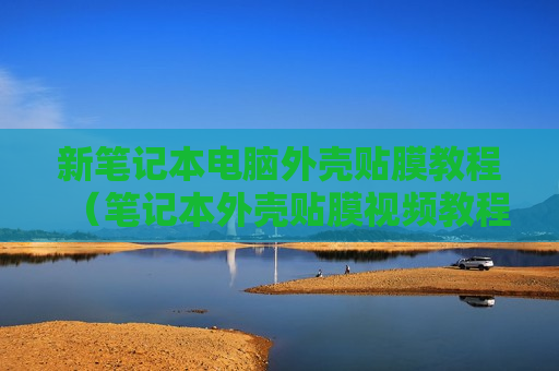 新笔记本电脑外壳贴膜教程（笔记本外壳贴膜视频教程）