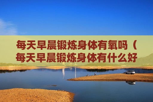 每天早晨锻炼身体有氧吗（每天早晨锻炼身体有什么好处?）