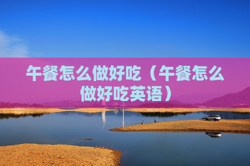 午餐怎么做好吃（午餐怎么做好吃英语）