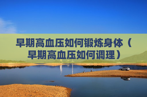早期高血压如何锻炼身体（早期高血压如何调理）