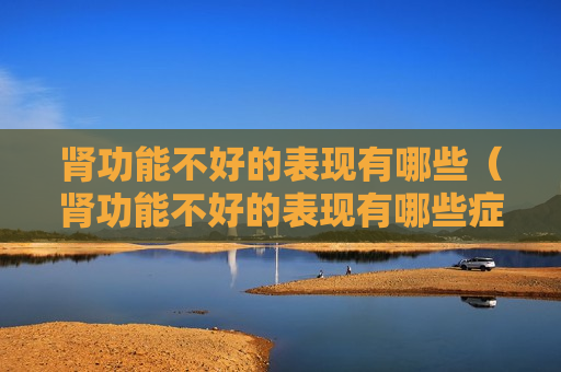肾功能不好的表现有哪些（肾功能不好的表现有哪些症状女性）