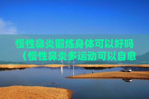 慢性鼻炎锻炼身体可以好吗（慢性鼻炎多运动可以自愈吗）