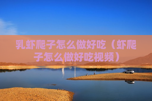 乳虾爬子怎么做好吃（虾爬子怎么做好吃视频）