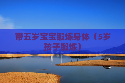 带五岁宝宝锻炼身体（5岁孩子锻炼）